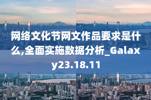 网络文化节网文作品要求是什么,全面实施数据分析_Galaxy23.18.11