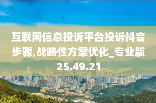 互联网信息投诉平台投诉抖音步骤,战略性方案优化_专业版25.49.21