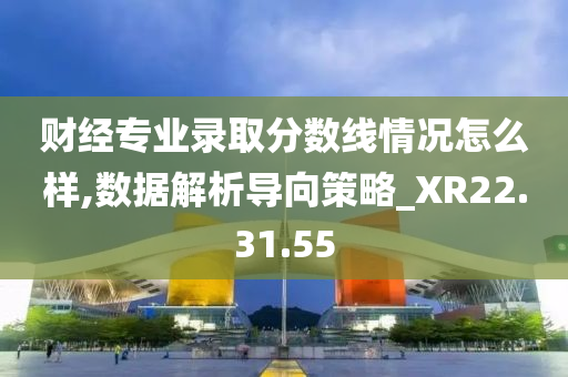 财经专业录取分数线情况怎么样,数据解析导向策略_XR22.31.55