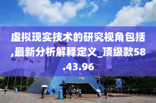 虚拟现实技术的研究视角包括,最新分析解释定义_顶级款58.43.96