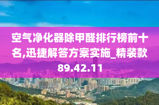 空气净化器除甲醛排行榜前十名,迅捷解答方案实施_精装款89.42.11