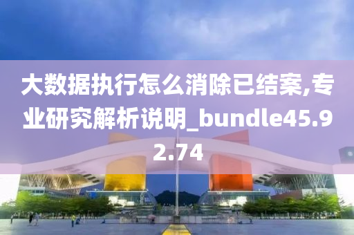 大数据执行怎么消除已结案,专业研究解析说明_bundle45.92.74