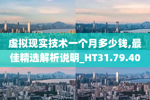 虚拟现实技术一个月多少钱,最佳精选解析说明_HT31.79.40