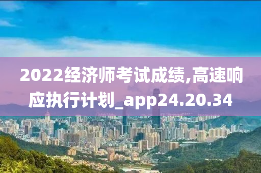 2022经济师考试成绩,高速响应执行计划_app24.20.34