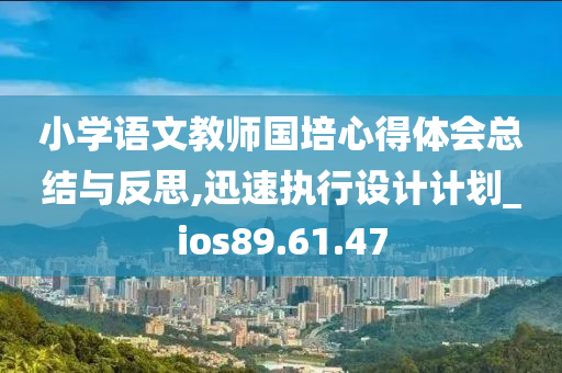 小学语文教师国培心得体会总结与反思,迅速执行设计计划_ios89.61.47