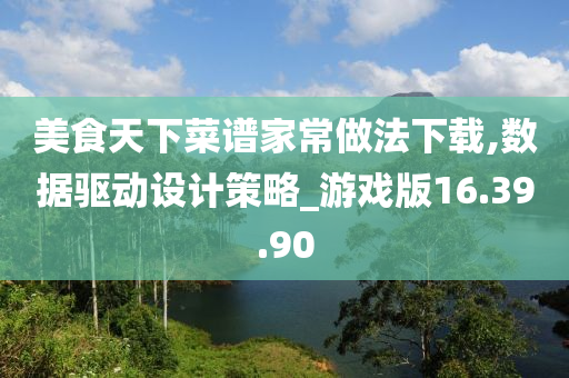 美食天下菜谱家常做法下载,数据驱动设计策略_游戏版16.39.90