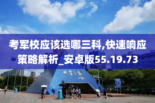 考军校应该选哪三科,快速响应策略解析_安卓版55.19.73