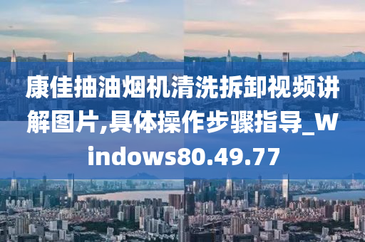 康佳抽油烟机清洗拆卸视频讲解图片,具体操作步骤指导_Windows80.49.77