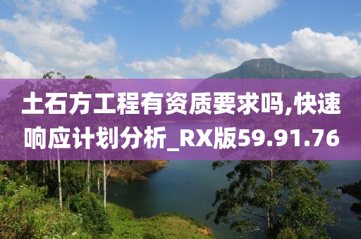 土石方工程有资质要求吗,快速响应计划分析_RX版59.91.76