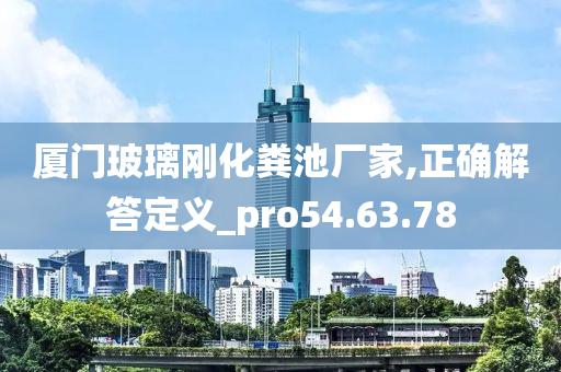 厦门玻璃刚化粪池厂家,正确解答定义_pro54.63.78