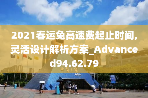 2021春运免高速费起止时间,灵活设计解析方案_Advanced94.62.79