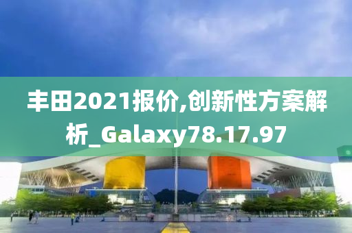 丰田2021报价,创新性方案解析_Galaxy78.17.97