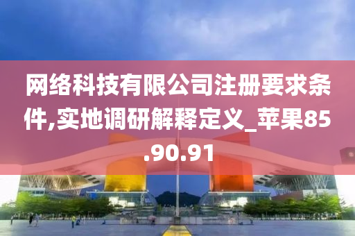 网络科技有限公司注册要求条件,实地调研解释定义_苹果85.90.91