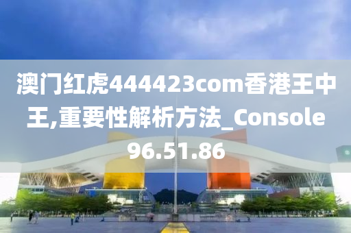 澳门红虎444423com香港王中王,重要性解析方法_Console96.51.86