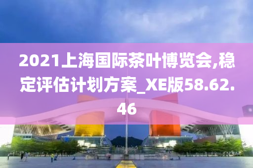 2021上海国际茶叶博览会,稳定评估计划方案_XE版58.62.46