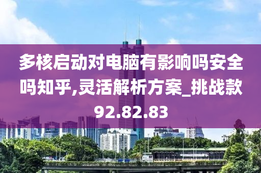 多核启动对电脑有影响吗安全吗知乎,灵活解析方案_挑战款92.82.83