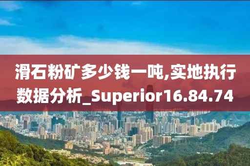 滑石粉矿多少钱一吨,实地执行数据分析_Superior16.84.74