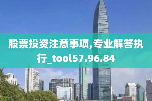 股票投资注意事项,专业解答执行_tool57.96.84