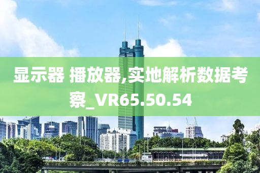 显示器 播放器,实地解析数据考察_VR65.50.54