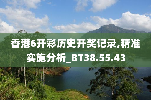 香港6开彩历史开奖记录,精准实施分析_BT38.55.43