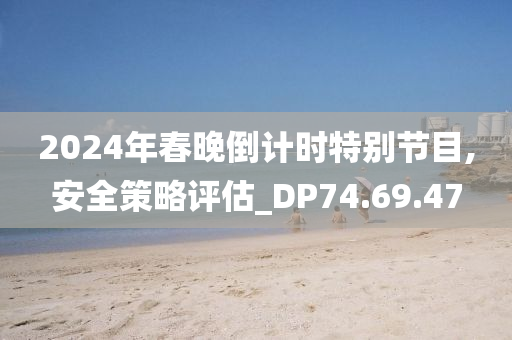 2024年春晚倒计时特别节目,安全策略评估_DP74.69.47