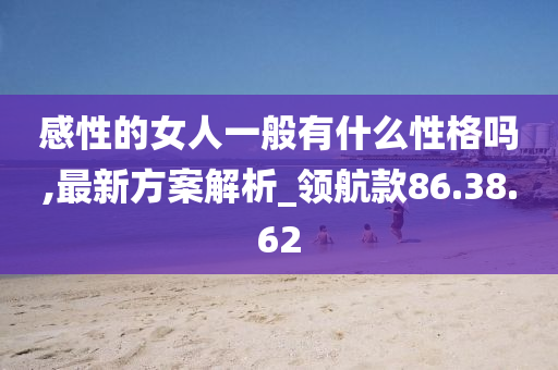 感性的女人一般有什么性格吗,最新方案解析_领航款86.38.62