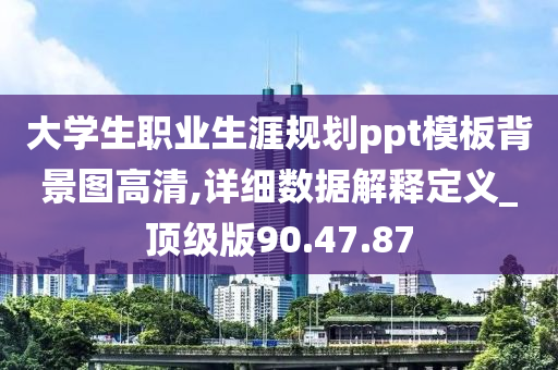 大学生职业生涯规划ppt模板背景图高清,详细数据解释定义_顶级版90.47.87