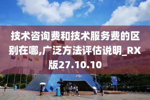 技术咨询费和技术服务费的区别在哪,广泛方法评估说明_RX版27.10.10