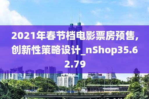 2021年春节档电影票房预售,创新性策略设计_nShop35.62.79