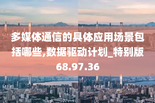 多媒体通信的具体应用场景包括哪些,数据驱动计划_特别版68.97.36