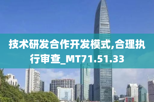 技术研发合作开发模式,合理执行审查_MT71.51.33