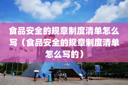 食品安全的规章制度清单怎么写（食品安全的规章制度清单怎么写的）