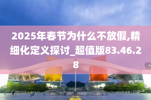 2025年春节为什么不放假,精细化定义探讨_超值版83.46.28