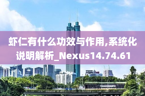 虾仁有什么功效与作用,系统化说明解析_Nexus14.74.61