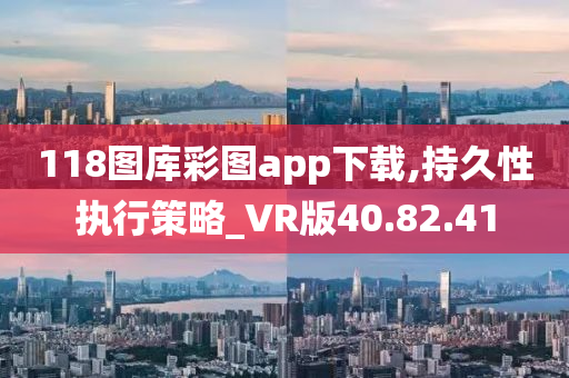 118图库彩图app下载,持久性执行策略_VR版40.82.41