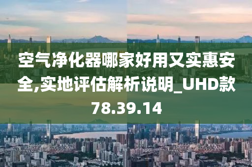 空气净化器哪家好用又实惠安全,实地评估解析说明_UHD款78.39.14