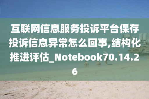 互联网信息服务投诉平台保存投诉信息异常怎么回事,结构化推进评估_Notebook70.14.26