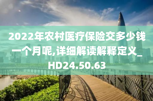 2022年农村医疗保险交多少钱一个月呢,详细解读解释定义_HD24.50.63