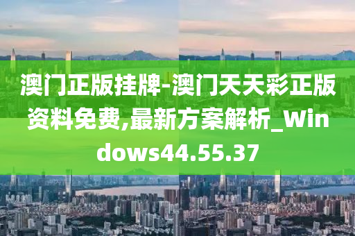 澳门正版挂牌-澳门天天彩正版资料免费,最新方案解析_Windows44.55.37