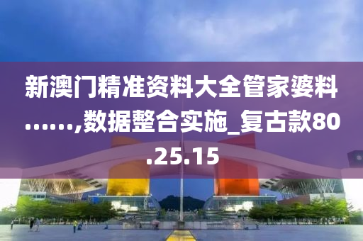 新澳门精准资料大全管家婆料……,数据整合实施_复古款80.25.15