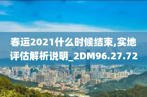 春运2021什么时候结束,实地评估解析说明_2DM96.27.72