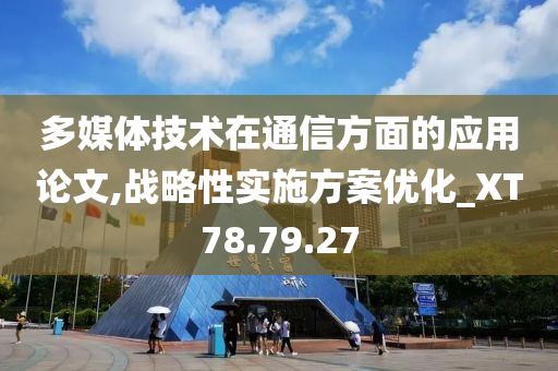 多媒体技术在通信方面的应用论文,战略性实施方案优化_XT78.79.27