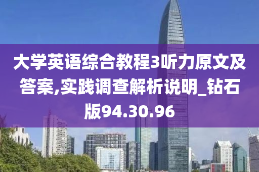 大学英语综合教程3听力原文及答案,实践调查解析说明_钻石版94.30.96