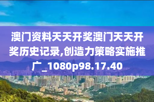 澳门资料天天开奖澳门天天开奖历史记录,创造力策略实施推广_1080p98.17.40