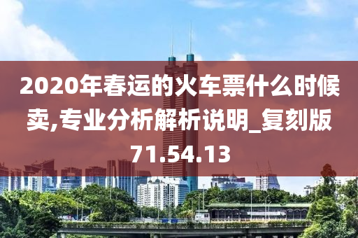 2020年春运的火车票什么时候卖,专业分析解析说明_复刻版71.54.13