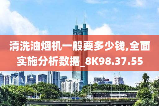 清洗油烟机一般要多少钱,全面实施分析数据_8K98.37.55