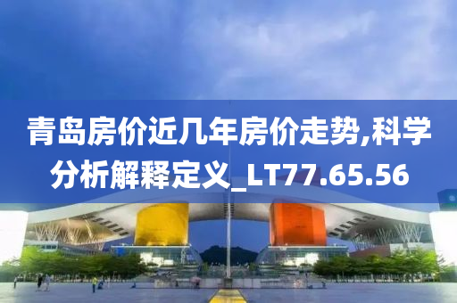 青岛房价近几年房价走势,科学分析解释定义_LT77.65.56