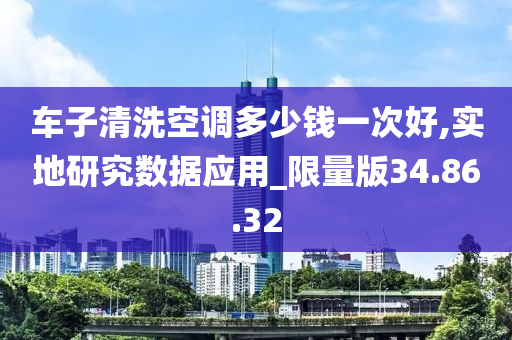 车子清洗空调多少钱一次好,实地研究数据应用_限量版34.86.32