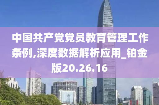 中国共产党党员教育管理工作条例,深度数据解析应用_铂金版20.26.16