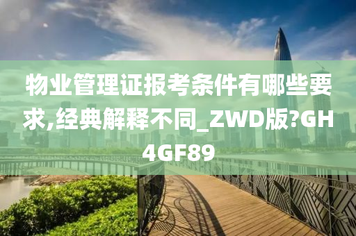 物业管理证报考条件有哪些要求,经典解释不同_ZWD版?GH4GF89